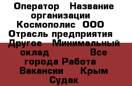 Оператор › Название организации ­ Космополис, ООО › Отрасль предприятия ­ Другое › Минимальный оклад ­ 25 000 - Все города Работа » Вакансии   . Крым,Судак